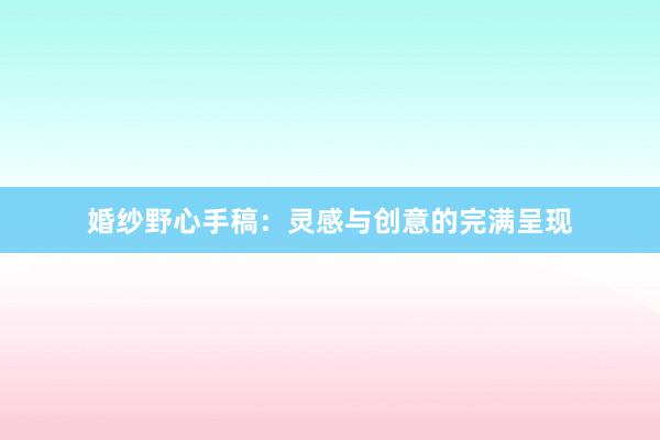 婚纱野心手稿：灵感与创意的完满呈现