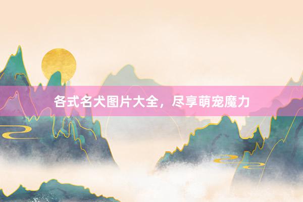 各式名犬图片大全，尽享萌宠魔力