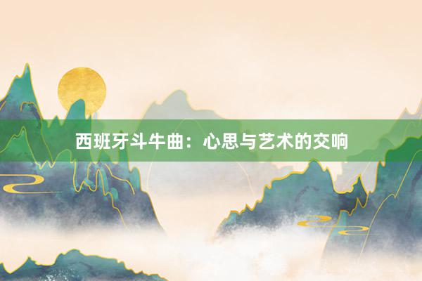西班牙斗牛曲：心思与艺术的交响